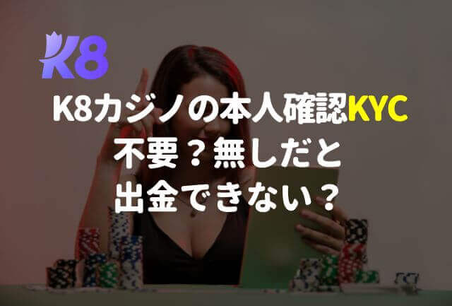 K8カジノの本人確認KYC※不要？無しだと出金できない？